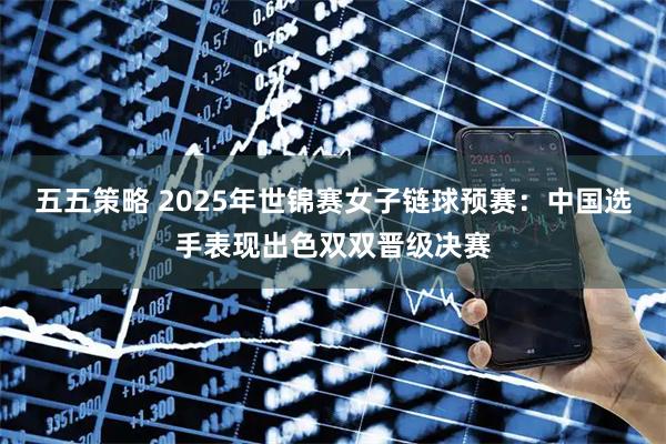 五五策略 2025年世锦赛女子链球预赛：中国选手表现出色双双晋级决赛