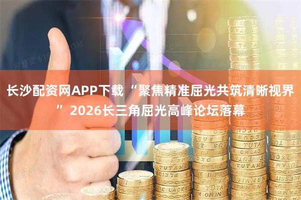 长沙配资网APP下载 “聚焦精准屈光共筑清晰视界” 2026长三角屈光高峰论坛落幕