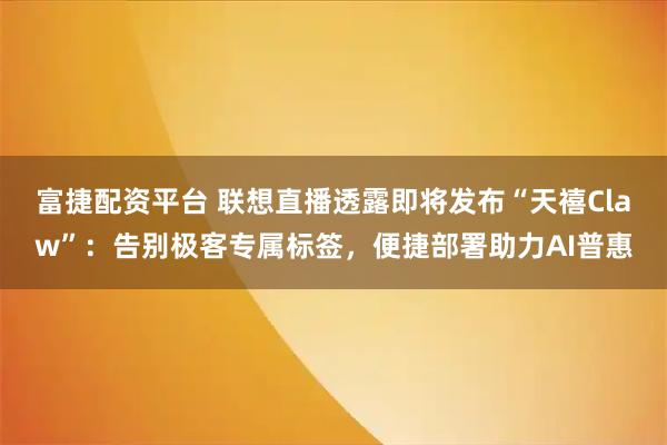 富捷配资平台 联想直播透露即将发布“天禧Claw”：告别极客专属标签，便捷部署助力AI普惠
