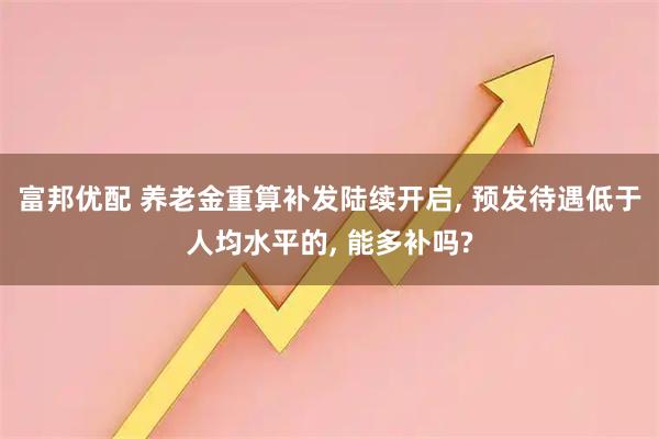 富邦优配 养老金重算补发陆续开启, 预发待遇低于人均水平的, 能多补吗?