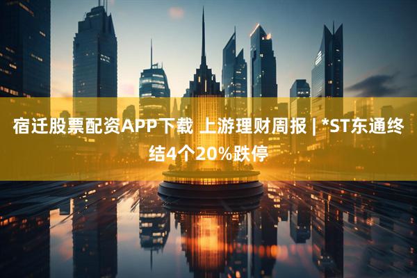 宿迁股票配资APP下载 上游理财周报 | *ST东通终结4个20%跌停
