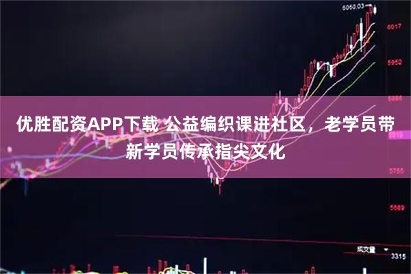 优胜配资APP下载 公益编织课进社区，老学员带新学员传承指尖文化