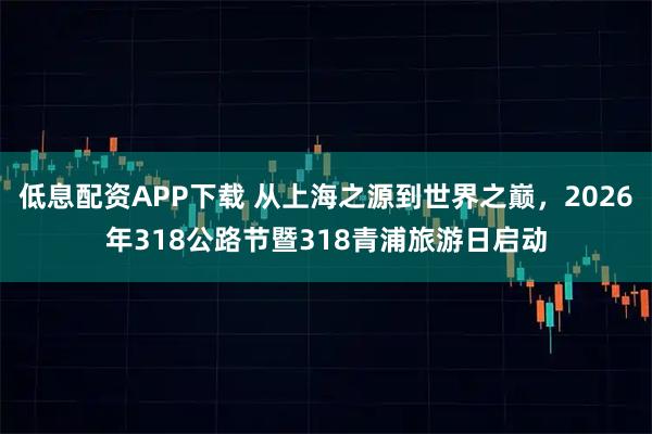 低息配资APP下载 从上海之源到世界之巅，2026年318公路节暨318青浦旅游日启动