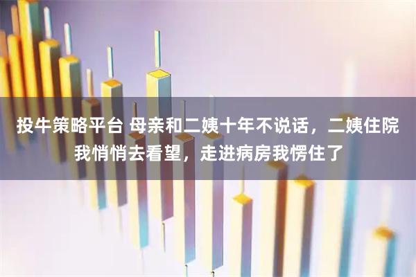 投牛策略平台 母亲和二姨十年不说话，二姨住院我悄悄去看望，走进病房我愣住了