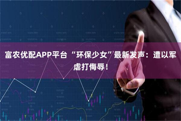 富农优配APP平台 “环保少女”最新发声:遭以军虐打侮辱!