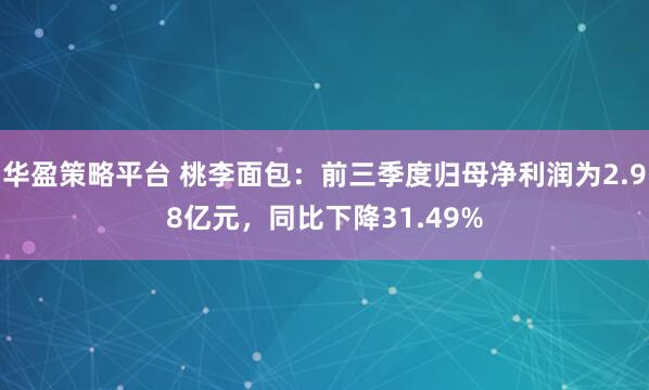 华盈策略平台 桃李面包:前三季度归母净利润为2.98亿元,同比下降31.49%