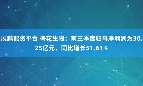 展鹏配资平台 梅花生物:前三季度归母净利润为30.25亿元,同比增长51.61%