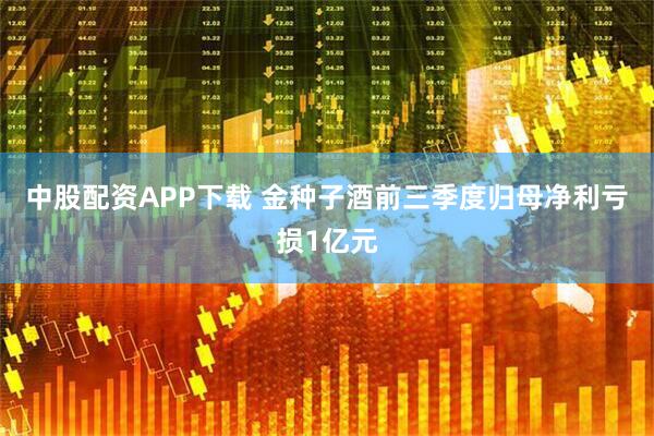 中股配资APP下载 金种子酒前三季度归母净利亏损1亿元