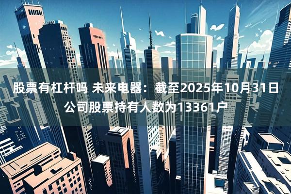 股票有杠杆吗 未来电器：截至2025年10月31日公司股票持有人数为13361户