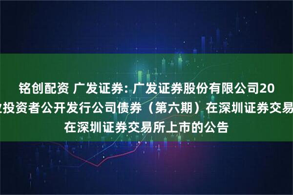 铭创配资 广发证券: 广发证券股份有限公司2025年面向专业投资者公开发行公司债券(第六期)在深圳证券交易所上市的公告