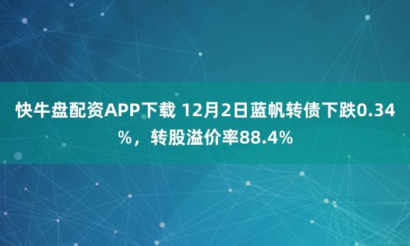 快牛盘配资APP下载 12月2日蓝帆转债下跌0.34%，转股溢价率88.4%