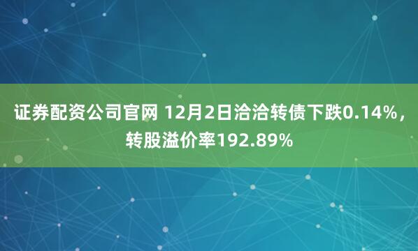 证券配资公司官网 12月2日洽洽转债下跌0.14%，转股溢价率192.89%