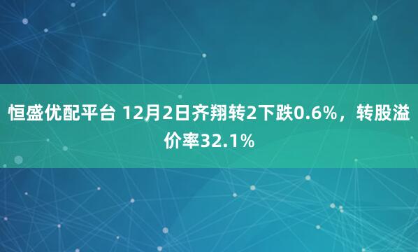 恒盛优配平台 12月2日齐翔转2下跌0.6%,转股溢价率32.1%