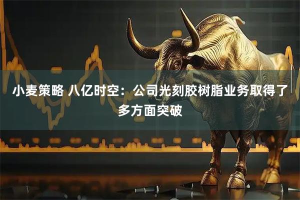 小麦策略 八亿时空:公司光刻胶树脂业务取得了多方面突破