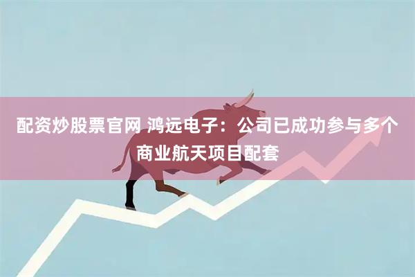 配资炒股票官网 鸿远电子:公司已成功参与多个商业航天项目配套