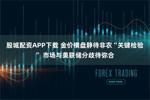 股城配资APP下载 金价横盘静待非农“关键检验” 市场与美联储分歧待弥合