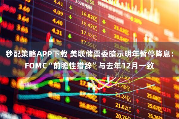 秒配策略APP下载 美联储票委暗示明年暂停降息：FOMC“前瞻性措辞”与去年12月一致