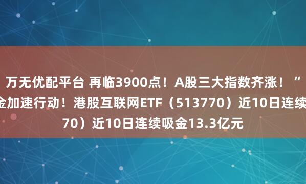 万无优配平台 再临3900点！A股三大指数齐涨！“抄底”港股资金加速行动！港股互联网ETF（513770）近10日连续吸金13.3亿元