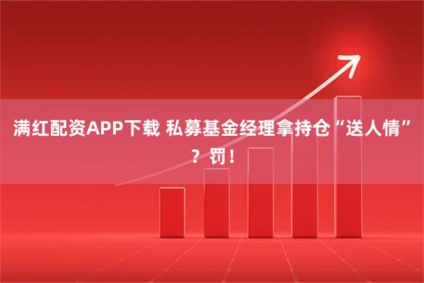满红配资APP下载 私募基金经理拿持仓“送人情”？罚！