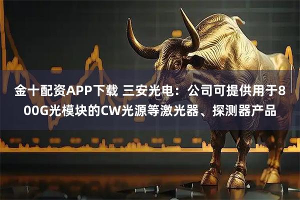 金十配资APP下载 三安光电：公司可提供用于800G光模块的CW光源等激光器、探测器产品