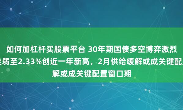 如何加杠杆买股票平台 30年期国债多空博弈激烈，尾盘走弱至2.33%创近一年新高，2月供给缓解或成关键配置窗口期