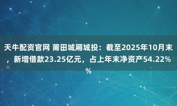 天牛配资官网 莆田城厢城投：截至2025年10月末，新增借款23.25亿元，占上年末净资产54.22%