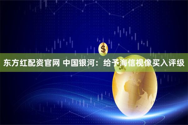 东方红配资官网 中国银河：给予海信视像买入评级