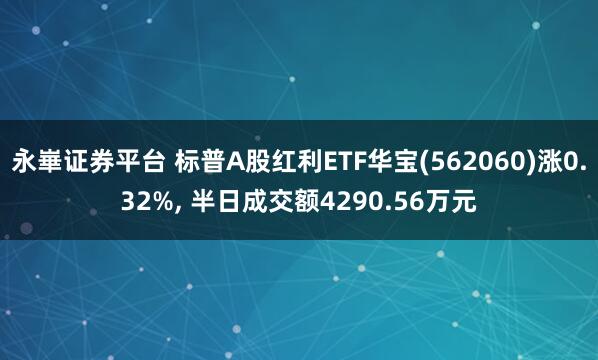 永崋证券平台 标普A股红利ETF华宝(562060)涨0.32%, 半日成交额4290.56万元