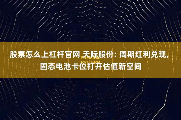 股票怎么上杠杆官网 天际股份: 周期红利兑现, 固态电池卡位打开估值新空间