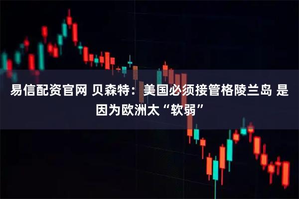 易信配资官网 贝森特：美国必须接管格陵兰岛 是因为欧洲太“软弱”