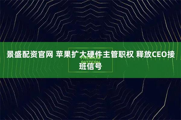 景盛配资官网 苹果扩大硬件主管职权 释放CEO接班信号