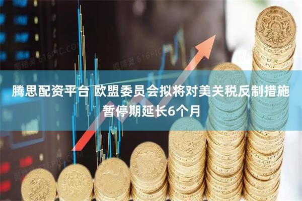 腾思配资平台 欧盟委员会拟将对美关税反制措施暂停期延长6个月