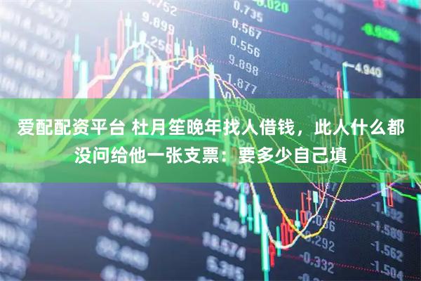 爱配配资平台 杜月笙晚年找人借钱，此人什么都没问给他一张支票：要多少自己填