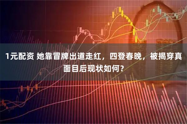 1元配资 她靠冒牌出道走红，四登春晚，被揭穿真面目后现状如何？