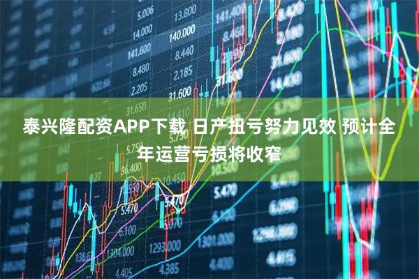 泰兴隆配资APP下载 日产扭亏努力见效 预计全年运营亏损将收窄