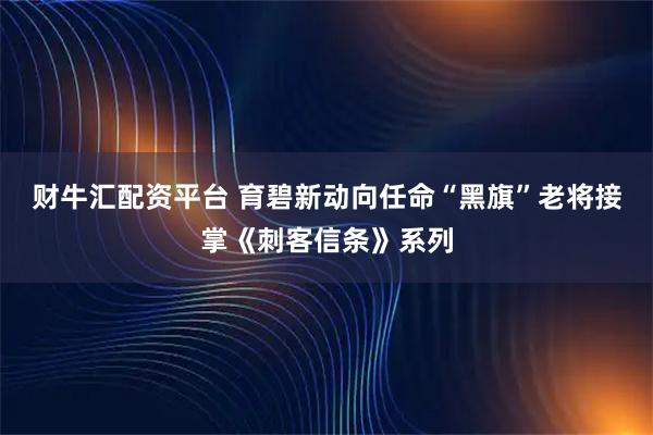 财牛汇配资平台 育碧新动向任命“黑旗”老将接掌《刺客信条》系列