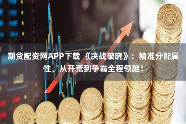 期货配资网APP下载 《决战破晓》:精准分配属性,从开荒到争霸全程领跑!
