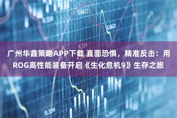 广州华鑫策略APP下载 直面恐惧，精准反击：用ROG高性能装备开启《生化危机9》生存之旅