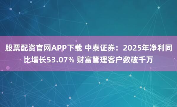 股票配资官网APP下载 中泰证券：2025年净利同比增长53.07% 财富管理客户数破千万