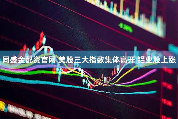 同盛金配资官网 美股三大指数集体高开 铝业股上涨