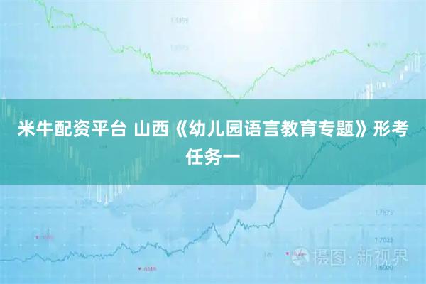 米牛配资平台 山西《幼儿园语言教育专题》形考任务一