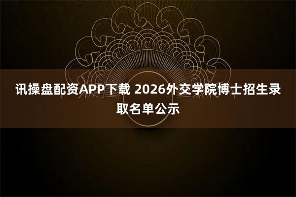 讯操盘配资APP下载 2026外交学院博士招生录取名单公示
