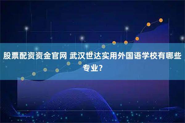 股票配资资金官网 武汉世达实用外国语学校有哪些专业？